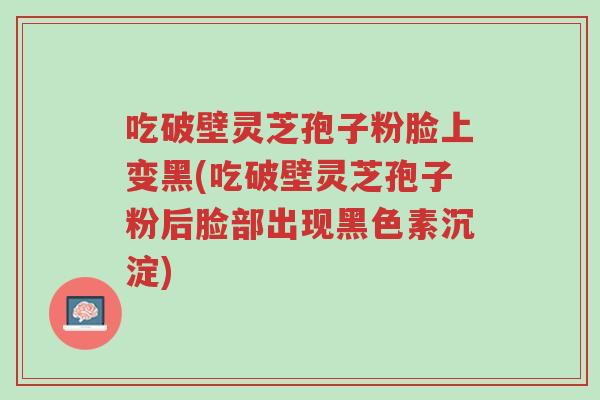 吃破壁灵芝孢子粉脸上变黑(吃破壁灵芝孢子粉后脸部出现黑色素沉淀)-第1张图片-超越 吃破壁灵芝孢子粉脸上变黑(吃破壁灵芝孢子粉后脸部出现黑色素沉淀)-第1张图片-超越