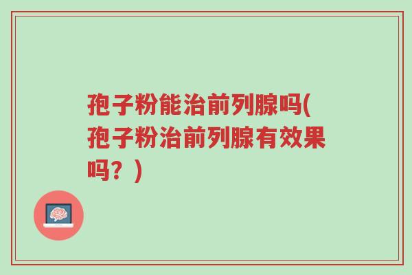 孢子粉能治前列腺吗(孢子粉治前列腺有效果吗?)-第1张图片-超越 孢子粉能治前列腺吗(孢子粉治前列腺有效果吗?)-第1张图片-超越