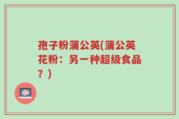 孢子粉蒲公英(蒲公英花粉:另一种超级食品?)-第1张图片-超越 孢子粉蒲公英(蒲公英花粉:另一种超级食品?)-第1张图片-超越