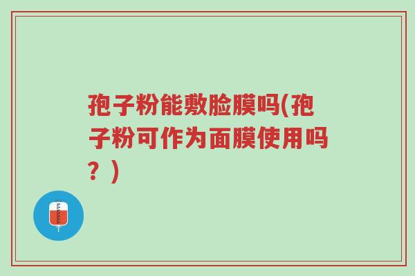 孢子粉能敷脸膜吗(孢子粉可作为面膜使用吗?)-第1张图片-超越 孢子粉能敷脸膜吗(孢子粉可作为面膜使用吗?)-第1张图片-超越