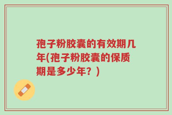 孢子粉胶囊的有效期几年(孢子粉胶囊的保质期是多少年?)-第1张图片-超越 孢子粉胶囊的有效期几年(孢子粉胶囊的保质期是多少年?)-第1张图片-超越