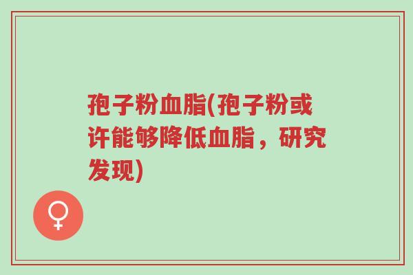 孢子粉血脂(孢子粉或许能够降低血脂,研究发现)-第1张图片-超越 孢子粉血脂(孢子粉或许能够降低血脂,研究发现)-第1张图片-超越