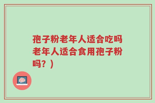 孢子粉老年人适合吃吗老年人适合食用孢子粉吗?)-第1张图片-超越 孢子粉老年人适合吃吗老年人适合食用孢子粉吗?)-第1张图片-超越