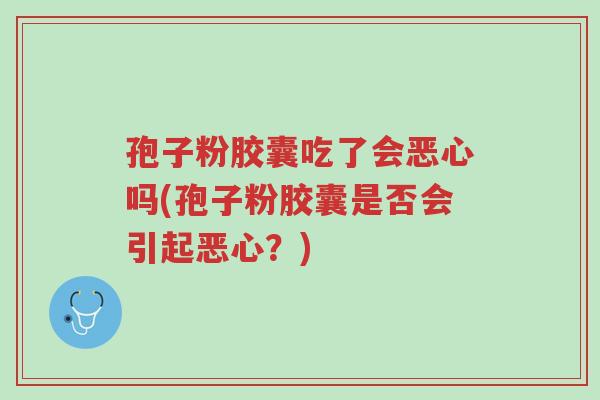 孢子粉胶囊吃了会恶心吗(孢子粉胶囊是否会引起恶心?)-第1张图片-超越 孢子粉胶囊吃了会恶心吗(孢子粉胶囊是否会引起恶心?)-第1张图片-超越