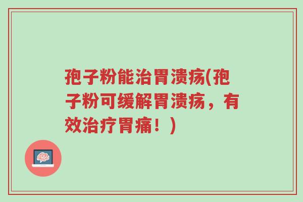 孢子粉能治胃溃疡(孢子粉可缓解胃溃疡,有效治疗胃痛!)-第1张图片-超越 孢子粉能治胃溃疡(孢子粉可缓解胃溃疡,有效治疗胃痛!)-第1张图片-超越