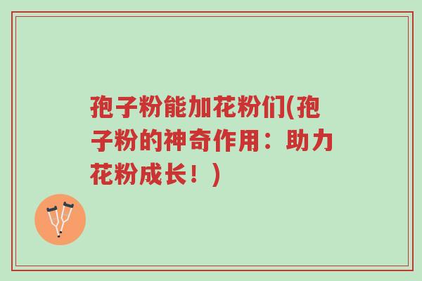 孢子粉能加花粉们(孢子粉的神奇作用:助力花粉成长!)-第1张图片-超越 孢子粉能加花粉们(孢子粉的神奇作用:助力花粉成长!)-第1张图片-超越