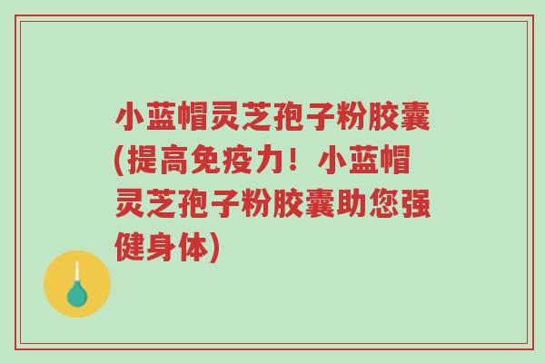 小蓝帽灵芝孢子粉胶囊(提高免疫力!小蓝帽灵芝孢子粉胶囊助您强健身体)-第1张图片-超越 小蓝帽灵芝孢子粉胶囊(提高免疫力!小蓝帽灵芝孢子粉胶囊助您强健身体)-第1张图片-超越