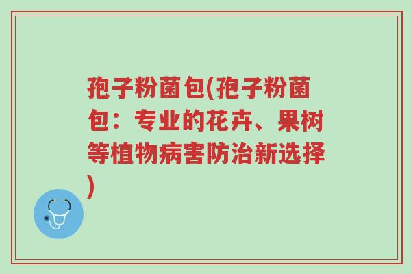 孢子粉菌包(孢子粉菌包:专业的花卉、果树等植物病害防治新选择)-第1张图片-超越 孢子粉菌包(孢子粉菌包:专业的花卉、果树等植物病害防治新选择)-第1张图片-超越