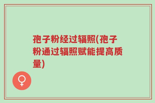 孢子粉经过辐照(孢子粉通过辐照赋能提高质量)-第1张图片-超越 孢子粉经过辐照(孢子粉通过辐照赋能提高质量)-第1张图片-超越