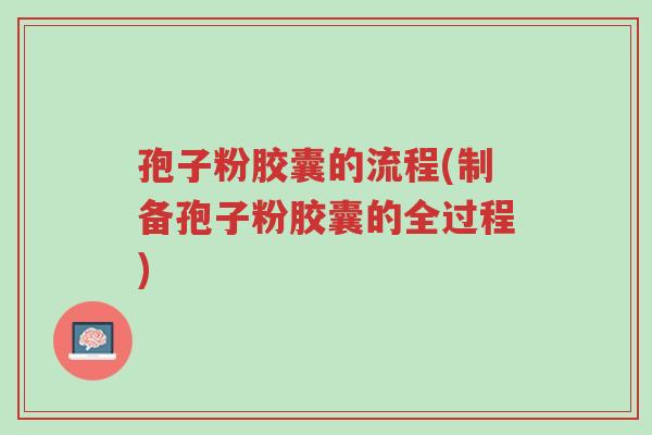 孢子粉胶囊的流程(制备孢子粉胶囊的全过程)-第1张图片-超越