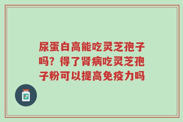 尿蛋白高能吃灵芝孢子吗?得了肾病吃灵芝孢子粉可以提高免疫力吗-第1张图片-超越 尿蛋白高能吃灵芝孢子吗?得了肾病吃灵芝孢子粉可以提高免疫力吗-第1张图片-超越