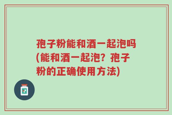 孢子粉能和酒一起泡吗(能和酒一起泡?孢子粉的正确使用方法)-第1张图片-超越 孢子粉能和酒一起泡吗(能和酒一起泡?孢子粉的正确使用方法)-第1张图片-超越