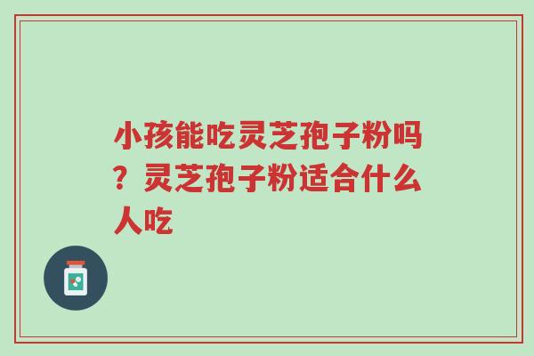 小孩能吃灵芝孢子粉吗?灵芝孢子粉适合什么人吃-第1张图片-超越 小孩能吃灵芝孢子粉吗?灵芝孢子粉适合什么人吃-第1张图片-超越