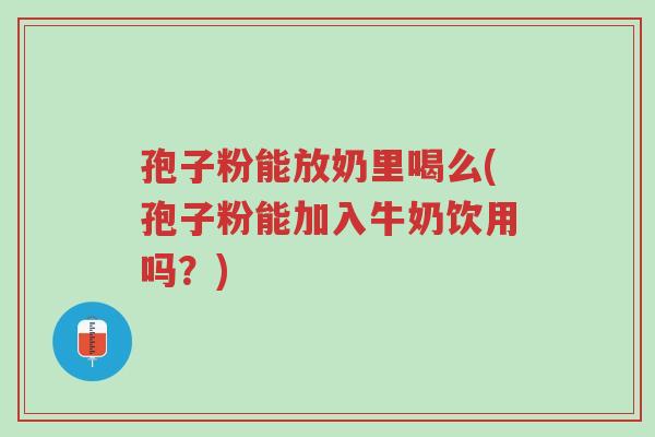 孢子粉能放奶里喝么(孢子粉能加入牛奶饮用吗?)-第1张图片-超越 孢子粉能放奶里喝么(孢子粉能加入牛奶饮用吗?)-第1张图片-超越