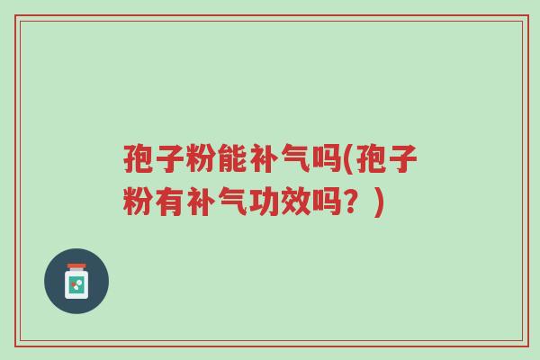 孢子粉能补气吗(孢子粉有补气功效吗?)-第1张图片-超越 孢子粉能补气吗(孢子粉有补气功效吗?)-第1张图片-超越