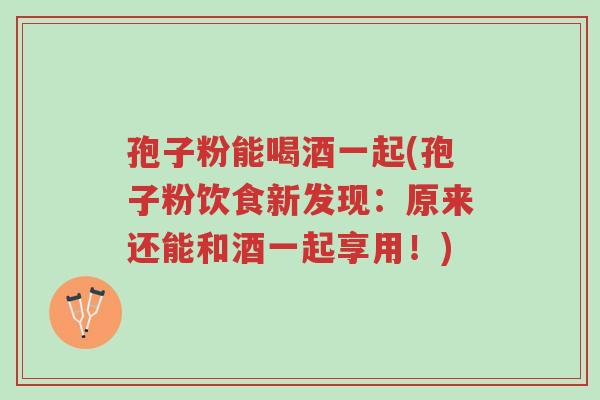 孢子粉能喝酒一起(孢子粉饮食新发现:原来还能和酒一起享用!)-第1张图片-超越 孢子粉能喝酒一起(孢子粉饮食新发现:原来还能和酒一起享用!)-第1张图片-超越