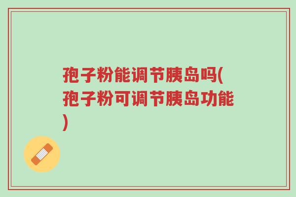 孢子粉能调节胰岛吗(孢子粉可调节胰岛功能)-第1张图片-超越 孢子粉能调节胰岛吗(孢子粉可调节胰岛功能)-第1张图片-超越
