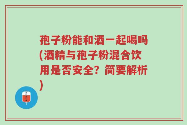 孢子粉能和酒一起喝吗(酒精与孢子粉混合饮用是否安全?简要解析)-第1张图片-超越 孢子粉能和酒一起喝吗(酒精与孢子粉混合饮用是否安全?简要解析)-第1张图片-超越