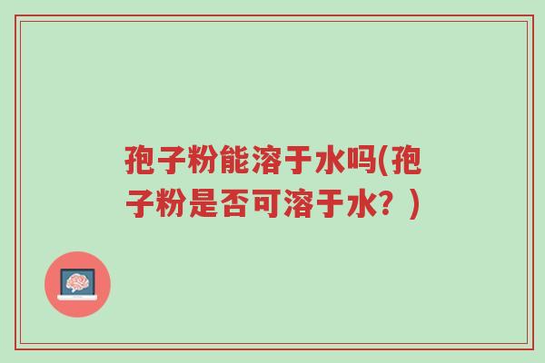 孢子粉能溶于水吗(孢子粉是否可溶于水?)-第1张图片-超越 孢子粉能溶于水吗(孢子粉是否可溶于水?)-第1张图片-超越