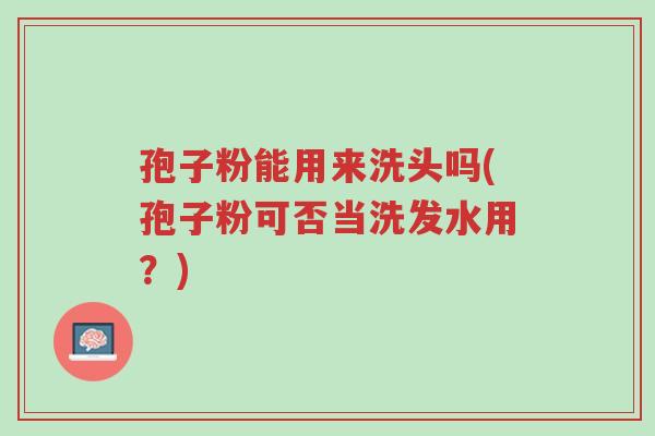 孢子粉能用来洗头吗(孢子粉可否当洗发水用?)-第1张图片-超越 孢子粉能用来洗头吗(孢子粉可否当洗发水用?)-第1张图片-超越