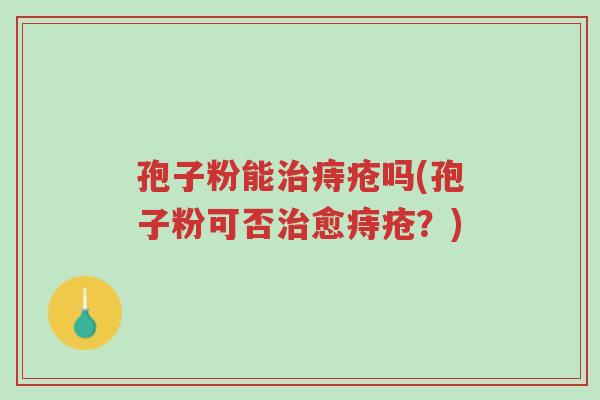 孢子粉能治痔疮吗(孢子粉可否治愈痔疮?)-第1张图片-超越 孢子粉能治痔疮吗(孢子粉可否治愈痔疮?)-第1张图片-超越