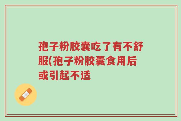 孢子粉胶囊吃了有不舒服(孢子粉胶囊食用后或引起不适-第1张图片-超越 孢子粉胶囊吃了有不舒服(孢子粉胶囊食用后或引起不适-第1张图片-超越