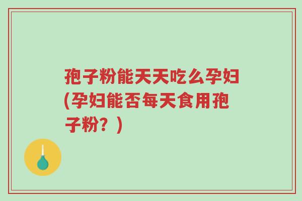孢子粉能天天吃么孕妇(孕妇能否每天食用孢子粉?)-第1张图片-超越 孢子粉能天天吃么孕妇(孕妇能否每天食用孢子粉?)-第1张图片-超越