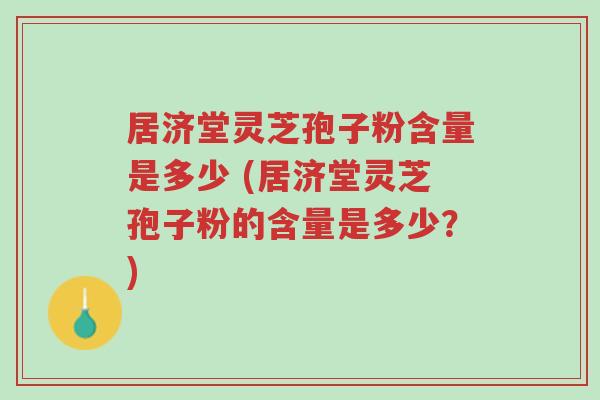 居济堂灵芝孢子粉含量是多少 (居济堂灵芝孢子粉的含量是多少?)-第1张图片-超越 居济堂灵芝孢子粉含量是多少 (居济堂灵芝孢子粉的含量是多少?)-第1张图片-超越