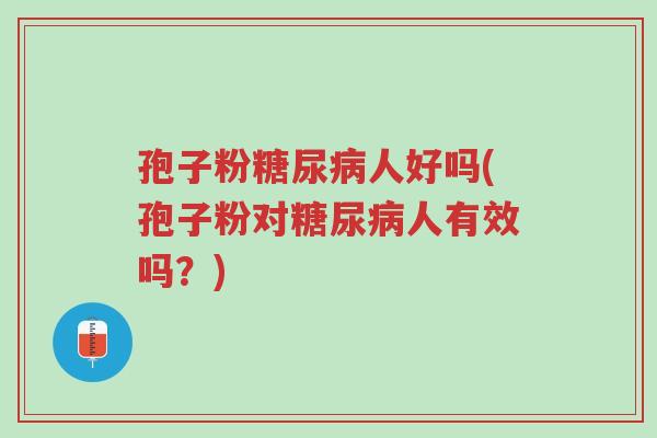 孢子粉糖尿病人好吗(孢子粉对糖尿病人有效吗?)-第1张图片-超越 孢子粉糖尿病人好吗(孢子粉对糖尿病人有效吗?)-第1张图片-超越