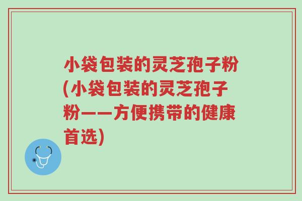 小袋包装的灵芝孢子粉(小袋包装的灵芝孢子粉——方便携带的健康首选)-第1张图片-超越 小袋包装的灵芝孢子粉(小袋包装的灵芝孢子粉——方便携带的健康首选)-第1张图片-超越