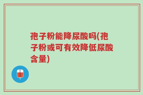 孢子粉能降尿酸吗(孢子粉或可有效降低尿酸含量)-第1张图片-超越 孢子粉能降尿酸吗(孢子粉或可有效降低尿酸含量)-第1张图片-超越