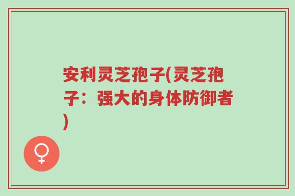 安利灵芝孢子(灵芝孢子:强大的身体防御者)-第1张图片-超越 安利灵芝孢子(灵芝孢子:强大的身体防御者)-第1张图片-超越