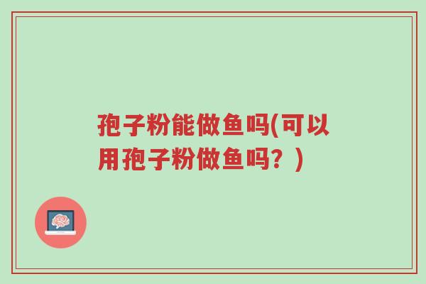 孢子粉能做鱼吗(可以用孢子粉做鱼吗？)-第1张图片-超越