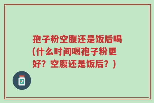 孢子粉空腹还是饭后喝(什么时间喝孢子粉更好?空腹还是饭后?)-第1张图片-超越 孢子粉空腹还是饭后喝(什么时间喝孢子粉更好?空腹还是饭后?)-第1张图片-超越