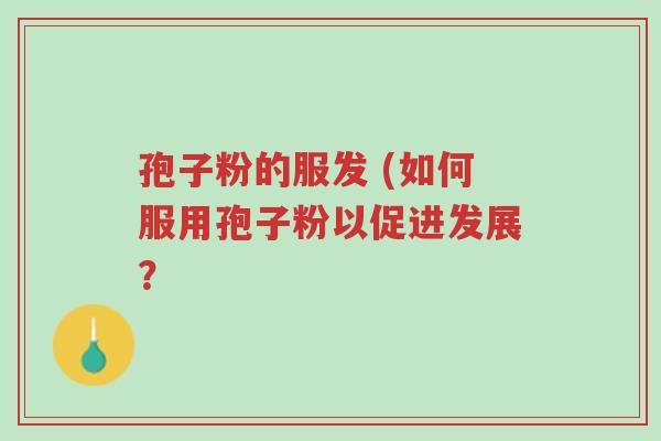 孢子粉的服发 (如何服用孢子粉以促进发展?-第1张图片-超越 孢子粉的服发 (如何服用孢子粉以促进发展?-第1张图片-超越