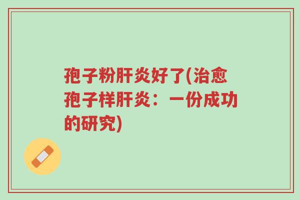 孢子粉肝炎好了(治愈孢子样肝炎:一份成功的研究)-第1张图片-超越 孢子粉肝炎好了(治愈孢子样肝炎:一份成功的研究)-第1张图片-超越
