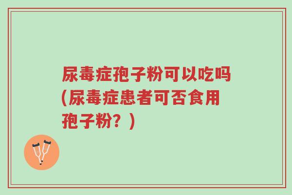 尿毒症孢子粉可以吃吗(尿毒症患者可否食用孢子粉?)-第1张图片-超越 尿毒症孢子粉可以吃吗(尿毒症患者可否食用孢子粉?)-第1张图片-超越