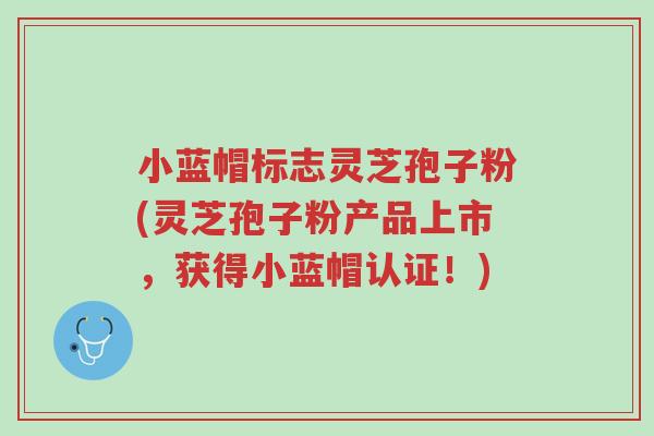 小蓝帽标志灵芝孢子粉(灵芝孢子粉产品上市,获得小蓝帽认证!)-第1张图片-超越 小蓝帽标志灵芝孢子粉(灵芝孢子粉产品上市,获得小蓝帽认证!)-第1张图片-超越