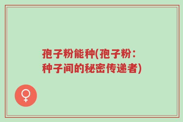 孢子粉能种(孢子粉:种子间的秘密传递者)-第1张图片-超越 孢子粉能种(孢子粉:种子间的秘密传递者)-第1张图片-超越