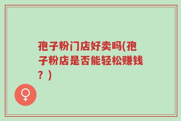 孢子粉门店好卖吗(孢子粉店是否能轻松赚钱？)-第1张图片-超越