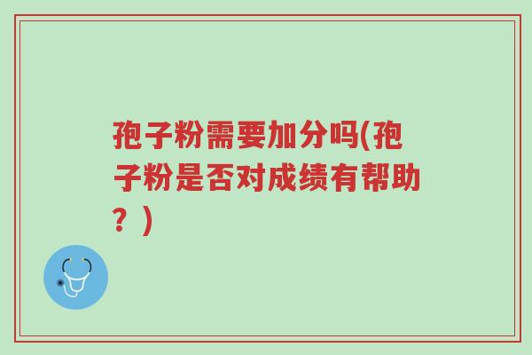 孢子粉需要加分吗(孢子粉是否对成绩有帮助?)-第1张图片-超越 孢子粉需要加分吗(孢子粉是否对成绩有帮助?)-第1张图片-超越