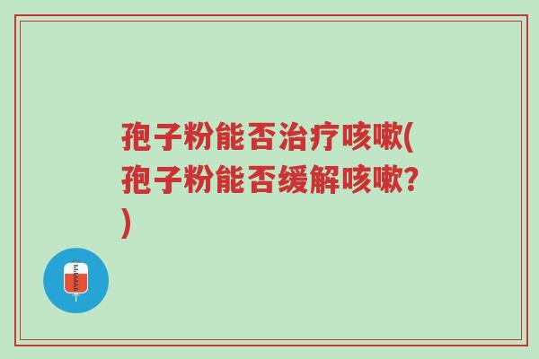 孢子粉能否治疗咳嗽(孢子粉能否缓解咳嗽?)-第1张图片-超越 孢子粉能否治疗咳嗽(孢子粉能否缓解咳嗽?)-第1张图片-超越
