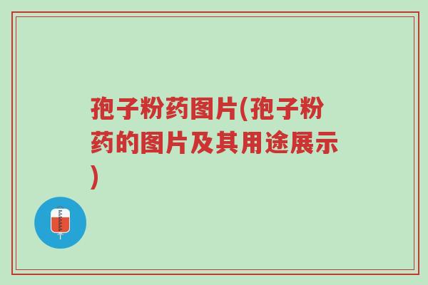 孢子粉药图片(孢子粉药的图片及其用途展示)-第1张图片-超越 孢子粉药图片(孢子粉药的图片及其用途展示)-第1张图片-超越