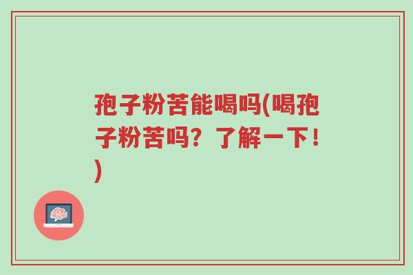 孢子粉苦能喝吗(喝孢子粉苦吗?了解一下!)-第1张图片-超越 孢子粉苦能喝吗(喝孢子粉苦吗?了解一下!)-第1张图片-超越