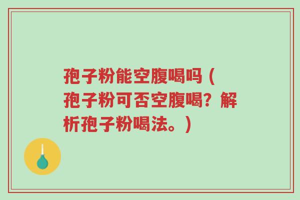 孢子粉能空腹喝吗 (孢子粉可否空腹喝？解析孢子粉喝法。)-第1张图片-超越