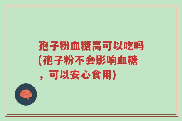孢子粉血糖高可以吃吗(孢子粉不会影响血糖,可以安心食用)-第1张图片-超越 孢子粉血糖高可以吃吗(孢子粉不会影响血糖,可以安心食用)-第1张图片-超越