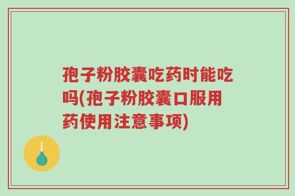孢子粉胶囊吃药时能吃吗(孢子粉胶囊口服用药使用注意事项)-第1张图片-超越 孢子粉胶囊吃药时能吃吗(孢子粉胶囊口服用药使用注意事项)-第1张图片-超越