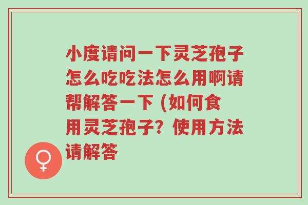 小度请问一下灵芝孢子怎么吃吃法怎么用啊请帮解答一下 (如何食用灵芝孢子?使用方法请解答-第1张图片-超越 小度请问一下灵芝孢子怎么吃吃法怎么用啊请帮解答一下 (如何食用灵芝孢子?使用方法请解答-第1张图片-超越