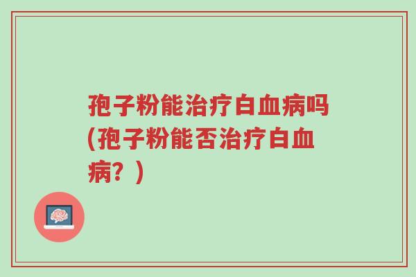 孢子粉能治疗白血病吗(孢子粉能否治疗白血病?)-第1张图片-超越 孢子粉能治疗白血病吗(孢子粉能否治疗白血病?)-第1张图片-超越