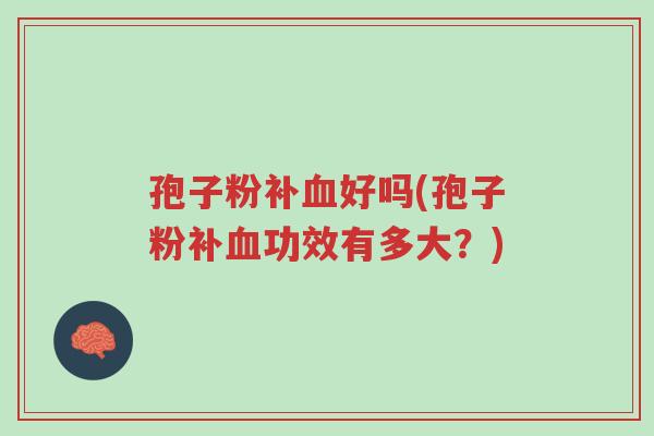 孢子粉补血好吗(孢子粉补血功效有多大？)-第1张图片-超越